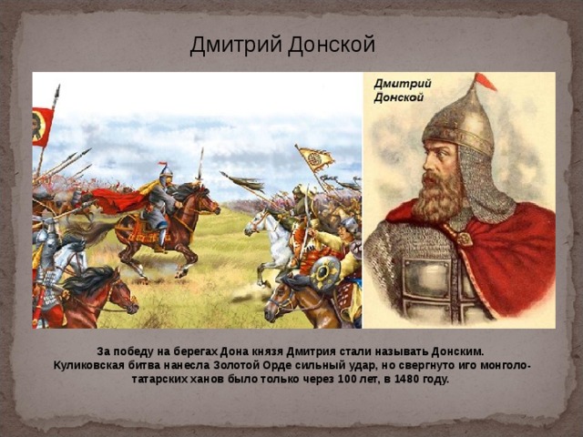 Дмитрий Донской За победу на берегах Дона князя Дмитрия стали называть Донским. Куликовская битва нанесла Золотой Орде сильный удар, но свергнуто иго монголо-татарских ханов было только через 100 лет, в 1480 году. 
