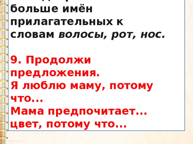 8. Подбери как можно больше имён прилагательных к словам  волосы, рот, нос.  9. Продолжи предложения. Я люблю маму, потому что... Мама предпочитает... цвет, потому что... 