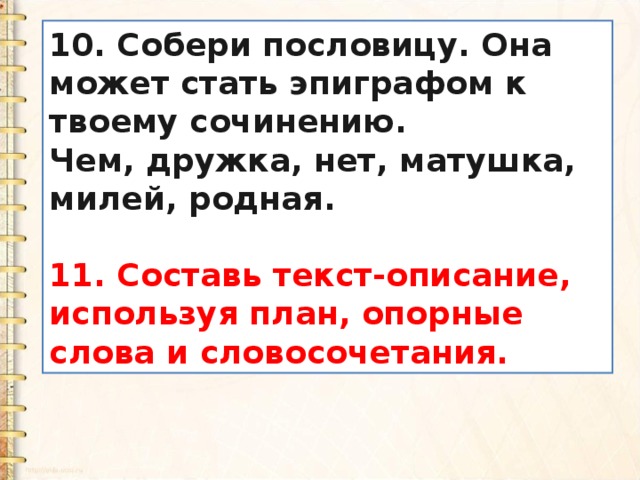 10. Собери пословицу. Она может стать эпиграфом к твоему сочинению. Чем, дружка, нет, матушка, милей, родная.  11. Составь текст-описание, используя план, опорные слова и словосочетания. 