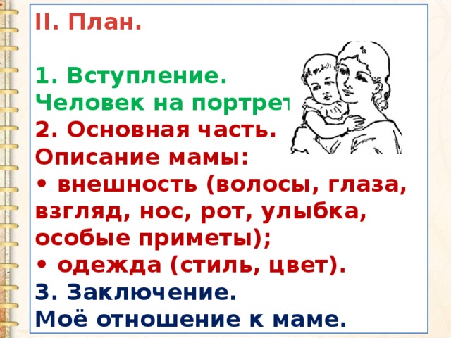 II. План.  1. Вступление. Человек на портрете. 2. Основная часть. Описание мамы: • внешность (волосы, глаза, взгляд, нос, рот, улыбка, особые приметы); • одежда (стиль, цвет). 3. Заключение. Моё отношение к маме. 