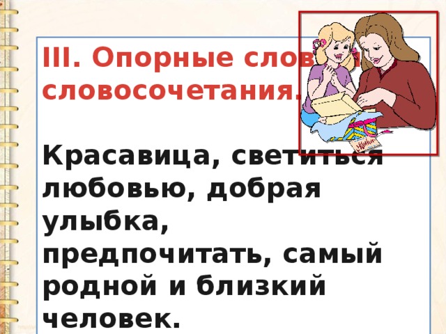 III. Опорные слова и словосочетания.  Красавица, светиться любовью, добрая улыбка, предпочитать, самый родной и близкий человек. 