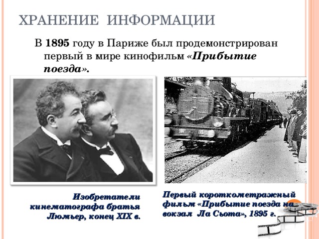 ХРАНЕНИЕ ИНФОРМАЦИИ В 1895 году в Париже был продемонстрирован первый в мире кинофильм «Прибытие поезда». Первый короткометражный фильм «Прибытие поезда на вокзал Ла Сьота», 1895 г. Изобретатели кинематографа братья Люмьер, конец XIX в. 