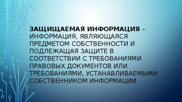 Защищаемая информация  – информация, являющаяся предметом собственности и подлежащая защите в соответствии с требованиями правовых документов или требованиями, устанавливаемыми собственником информации   