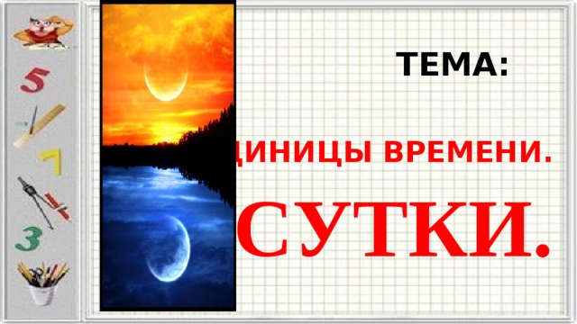  ТЕМА:   ЕДИНИЦЫ ВРЕМЕНИ. СУТКИ. 