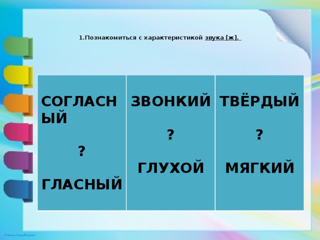  1.Познакомиться с характеристикой звука [ж].     СОГЛАСНЫЙ ЗВОНКИЙ   ТВЁРДЫЙ  ? ?   ГЛАСНЫЙ  ? ГЛУХОЙ   МЯГКИЙ 