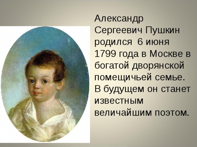 Александр Сергеевич Пушкин родился 6 июня 1799 года в Москве в богатой дворянской помещичьей семье. В будущем он станет известным величайшим поэтом. 