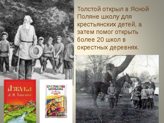 Толстой открыл в Ясной Поляне школу для крестьянских детей, а затем помог открыть более 20 школ в окрестных деревнях.  