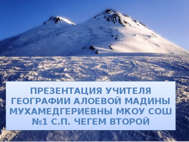 Презентация учителя географии Алоевой Мадины Мухамедгериевны МКОУ СОШ №1 с.П. Чегем второй 