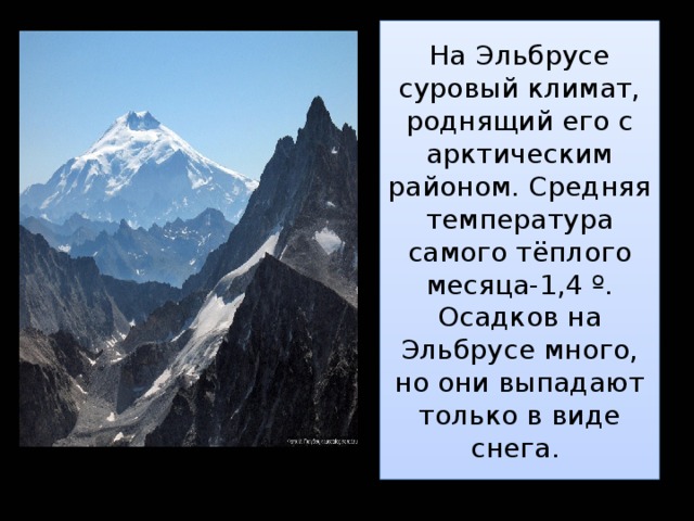 На Эльбрусе суровый климат, роднящий его с арктическим районом. Средняя температура самого тёплого месяца-1,4 º. Осадков на Эльбрусе много, но они выпадают только в виде снега. 