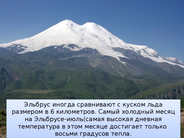 Эльбрус иногда сравнивают с куском льда размером в 6 километров. Самый холодный месяц на Эльбрусе-июль(самая высокая дневная температура в этом месяце достигает только восьми градусов тепла. 