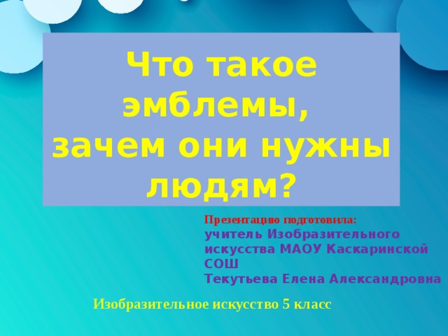 Что такое эмблемы,  зачем они нужны людям? Презентацию подготовила: учитель Изобразительного искусства МАОУ Каскаринской СОШ Текутьева Елена Александровна Изобразительное искусство 5 класс 