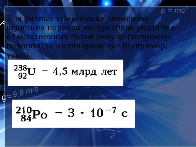 Для разных химических элементов величина периода полураспада различна : от миллионных долей секунд (например, полоний)до миллиардов лет (например, уран).