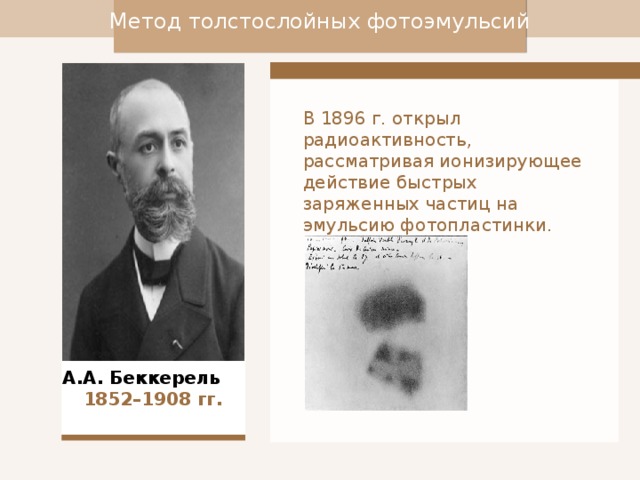 Метод толстослойных фотоэмульсий В 1896 г. открыл радиоактивность, рассматривая ионизирующее действие быстрых заряженных частиц на эмульсию фотопластинки.  А.А. Беккерель  1852–1908 гг.