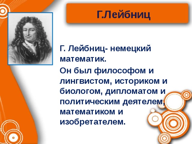 Г.Лейбниц  Г. Лейбниц- немецкий математик.  Он был философом и лингвистом, историком и биологом, дипломатом и политическим деятелем, математиком и изобретателем. 