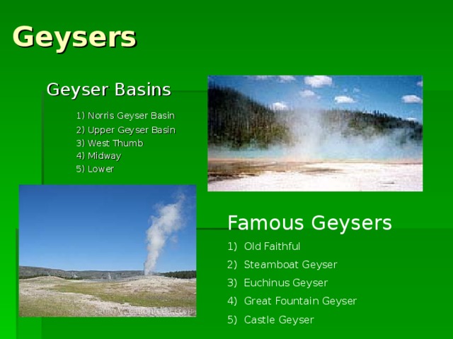 Geysers Geyser Basins  1) Norris Geyser Basin  2) Upper Geyser Basin  3) West Thumb  4) Midway  5) Lower Famous Geysers Old Faithful Steamboat Geyser Euchinus Geyser Great Fountain Geyser Castle Geyser 