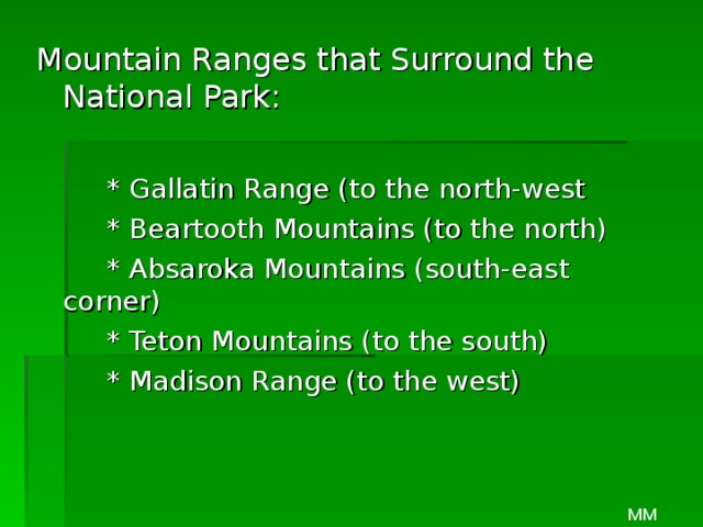Mountain Ranges that Surround the National Park:   * Gallatin Range (to the north-west   * Beartooth Mountains (to the north)   * Absaroka Mountains (south-east corner)   * Teton Mountains (to the south)   * Madison Range (to the west) MM 