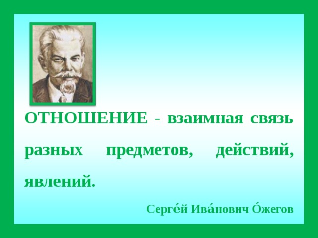 ОТНОШЕНИЕ - взаимная связь разных предметов, действий, явлений. Серге́й Ива́нович  Ó жегов 