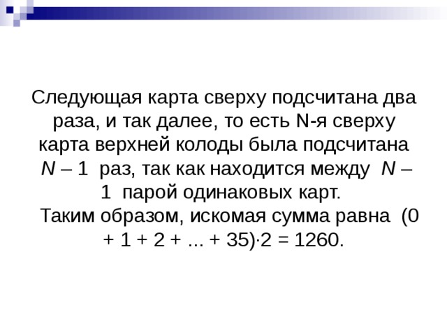 Следующая карта сверху подсчитана два раза, и так далее, то есть  N -я сверху карта верхней колоды была подсчитана   N  – 1  раз, так как находится между   N  – 1  парой одинаковых карт.     Таким образом, искомая сумма равна  (0 + 1 + 2 + ... + 35)·2 = 1260.   