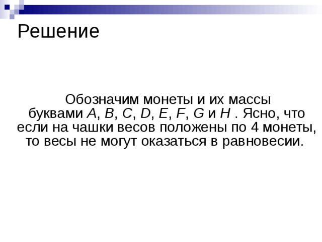 Решение  Обозначим монеты и их массы буквами  A ,  B ,  C ,  D ,  E ,  F , G  и  H  . Ясно, что если на чашки весов положены по 4 монеты, то весы не могут оказаться в равновесии. 