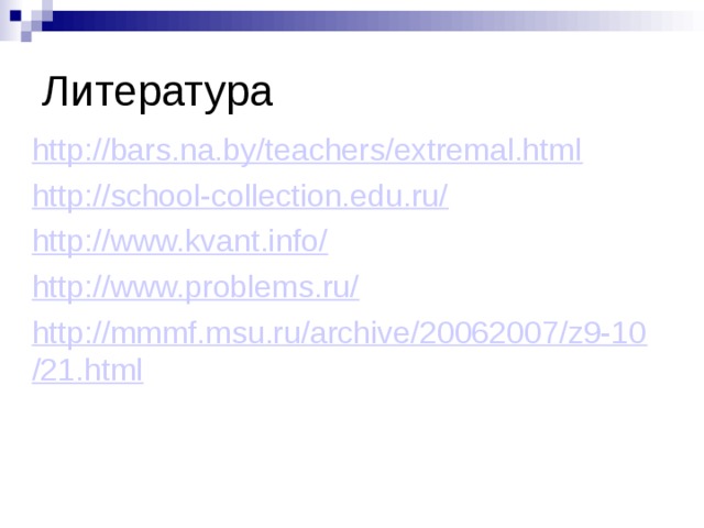 Литература http://bars.na.by/teachers/extremal.html http://school-collection.edu.ru/ http://www.kvant.info/ http://www.problems.ru/ http://mmmf.msu.ru/archive/20062007/z9-10/21.html     