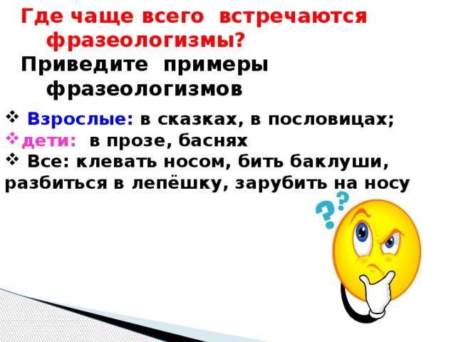 Где чаще всего встречаются фразеологизмы? Приведите примеры фразеологизмов   Взрослые: в сказках, в пословицах; дети: в прозе, баснях  Все: клевать носом, бить баклуши, разбиться в лепёшку, зарубить на носу 