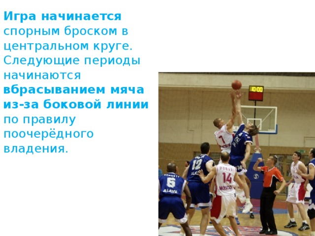Игра начинается спорным броском в центральном круге. Следующие периоды начинаются вбрасыванием мяча из-за боковой линии по правилу поочерёдного владения. 