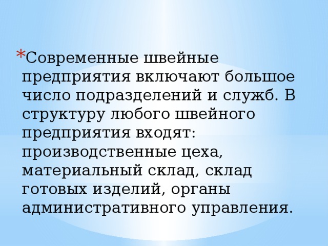 Современные швейные предприятия включают большое число подразделений и служб. В структуру любого швейного предприятия входят: производственные цеха, материальный склад, склад готовых изделий, органы административного управления. 