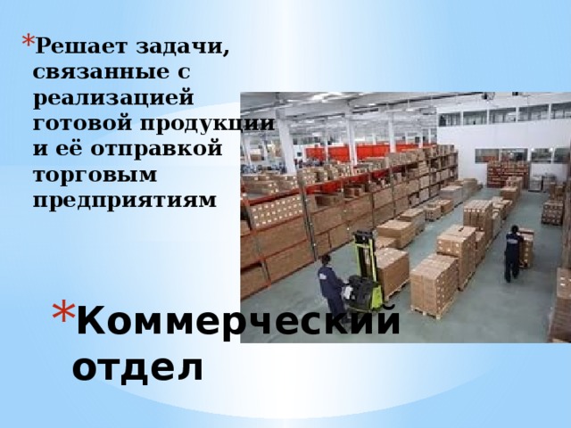 Решает задачи, связанные с реализацией готовой продукции и её отправкой торговым предприятиям Коммерческий отдел   