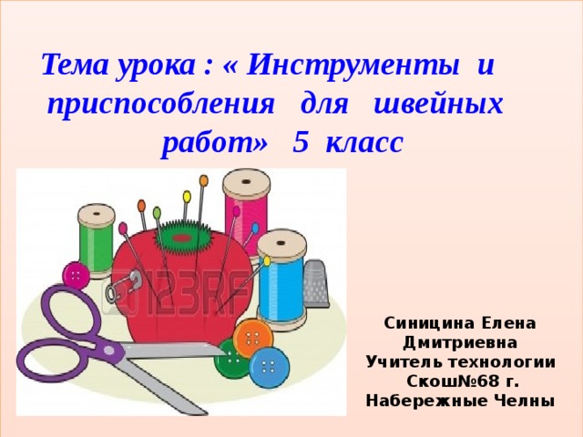   Тема урока : « Инструменты и приспособления для швейных работ» 5 класс         Синицина Елена Дмитриевна Учитель технологии  Скош№68 г. Набережные Челны 