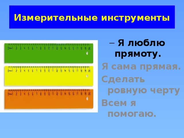 Измерительные инструменты  Я люблю прямоту.  Я люблю прямоту. Я сама прямая. Сделать ровную черту Всем я помогаю. 