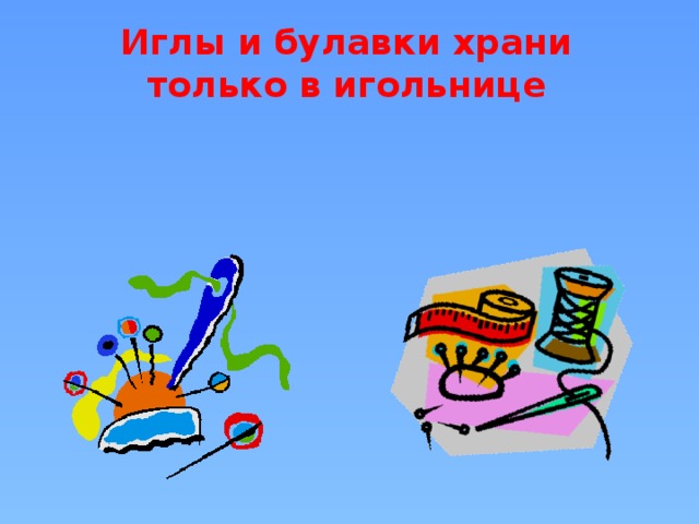 Иглы и булавки храни только в игольнице 