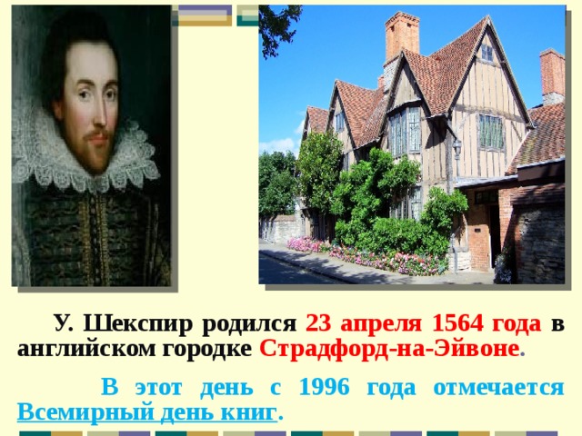   Kev747  У. Шекспир родился  23 апреля 1564 года в английском городке Страдфорд-на-Эйвоне .   В этот день с 1996 года отмечается Всемирный день книг . 