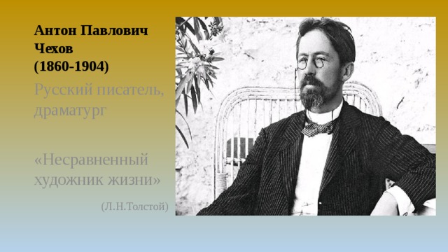 Антон Павлович Чехов  (1860-1904) Русский писатель, драматург «Несравненный художник жизни»  (Л.Н.Толстой) 