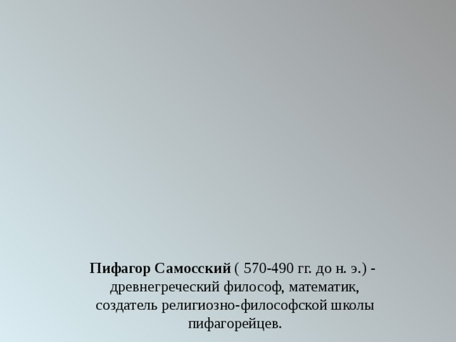 П ифагор Самосский  (   570-490 гг. до н. э. )  -   древнегреческий философ, математик, создатель религиозно-философской школы пифагорейцев. 