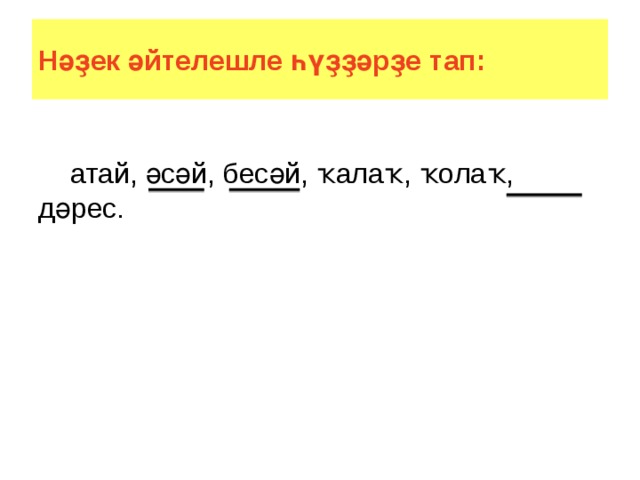 Нәҙек әйтелешле һүҙҙәрҙе тап:  атай, әсәй, бесәй, ҡалаҡ, ҡолаҡ, дәрес. 