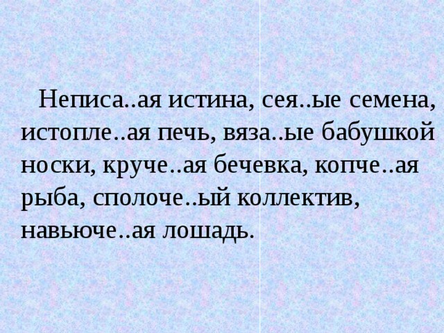 Неписа..ая истина, сея..ые семена, истопле..ая печь, вяза..ые бабушкой носки, круче..ая бечевка, копче..ая рыба, сполоче..ый коллектив, навьюче..ая лошадь.