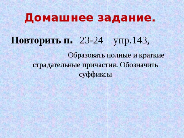 Домашнее задание. Повторить п . 23-24 упр.143,  Образовать полные и краткие страдательные причастия. Обозначить суффиксы
