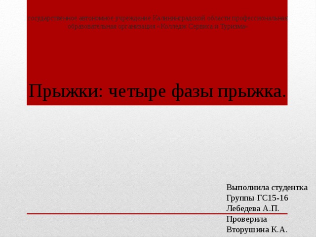 государственное автономное учреждение Калининградской области профессиональная образовательная организация «Колледж Сервиса и Туризма» Прыжки: четыре фазы прыжка. Выполнила студентка Группы ГС15-16 Лебедева А.П. Проверила Вторушина К.А. 