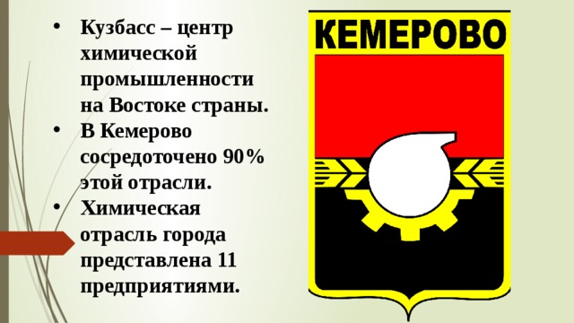Кузбасс – центр химической промышленности на Востоке страны. В Кемерово сосредоточено 90% этой отрасли. Химическая отрасль города представлена 11 предприятиями. 