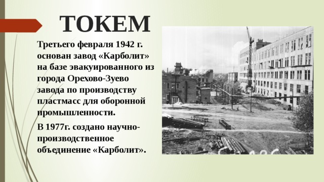 ТОКЕМ Третьего февраля 1942 г. основан завод «Карболит» на базе эвакуированного из города Орехово-Зуево завода по производству пластмасс для оборонной промышленности. В 1977г. создано научно-производственное объединение «Карболит». 