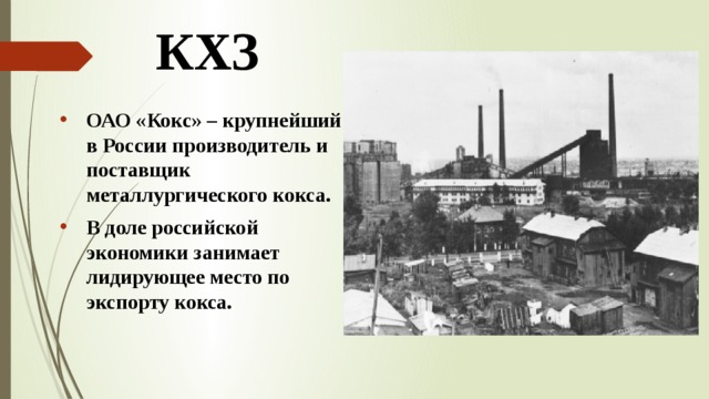 КХЗ ОАО «Кокс» – крупнейший в России производитель и поставщик металлургического кокса. В доле российской экономики занимает лидирующее место по экспорту кокса. 