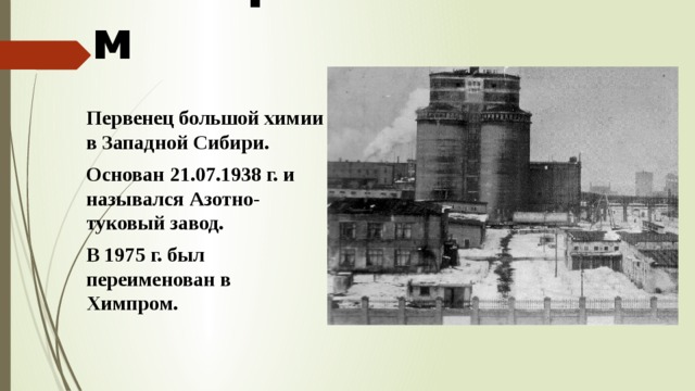Химпром Первенец большой химии в Западной Сибири. Основан 21.07.1938 г. и назывался Азотно-туковый завод. В 1975 г. был переименован в Химпром. 