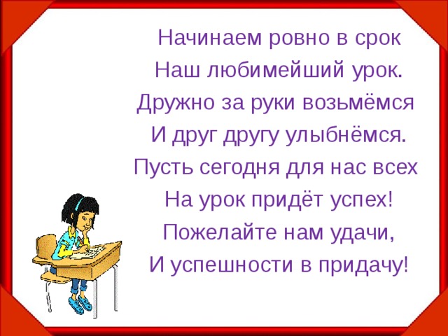 Начинаем ровно в срок Наш любимейший урок. Дружно за руки возьмёмся И друг другу улыбнёмся. Пусть сегодня для нас всех На урок придёт успех! Пожелайте нам удачи, И успешности в придачу! 