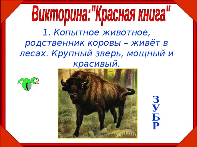 1. Копытное животное, родственник коровы – живёт в лесах. Крупный зверь, мощный и красивый. З У Б Р  