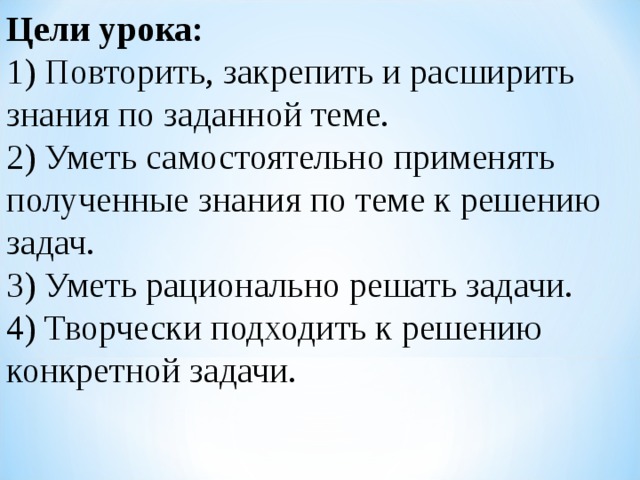 Цели урока: 1) Повторить, закрепить и расширить знания по заданной теме. 2) Уметь самостоятельно применять полученные знания по теме к решению задач. 3) Уметь рационально решать задачи. 4) Творчески подходить к решению конкретной задачи.
