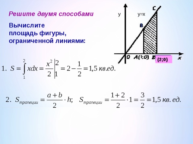 Решите двумя способами Вычислите  площадь фигуры,  ограниченной линиями: y=x y B ( 2 ;0)