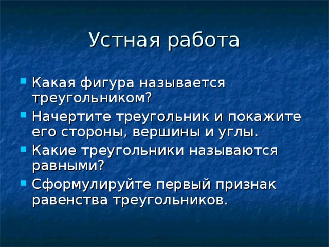 Устная работа Какая фигура называется треугольником ? Начертите треугольник и покажите его стороны, вершины и углы. Какие треугольники называются равными ? Сформулируйте первый признак равенства треугольников. 
