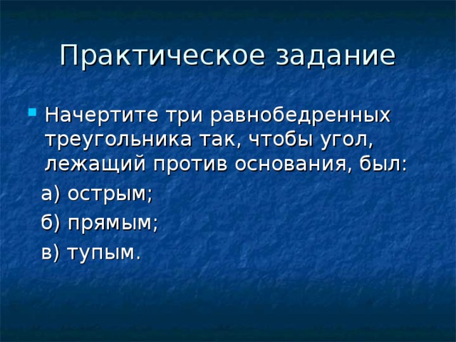 Практическое задание Начертите три равнобедренных треугольника так, чтобы угол, лежащий против основания, был:  а) острым;  б) прямым;  в) тупым. 