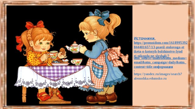 Источники. https://promoidom.com/1618995392844401657/13-pravil-stolovogo-etiketa-o-kotoryh-bolshinstvo-lyudej-nikogda-ne-slyshali/? utm_source=mailru&utm_medium=email&utm_campaign=daily&utm_content=title-информация . https://yandex.ru/images/search? alenushka.edumsko.ru 