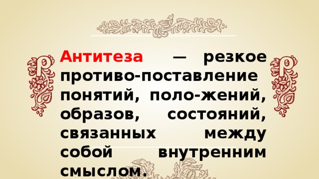 Антитеза  — резкое противо-поставление понятий, поло-жений, образов, состояний, связанных между собой внутренним смыслом. 